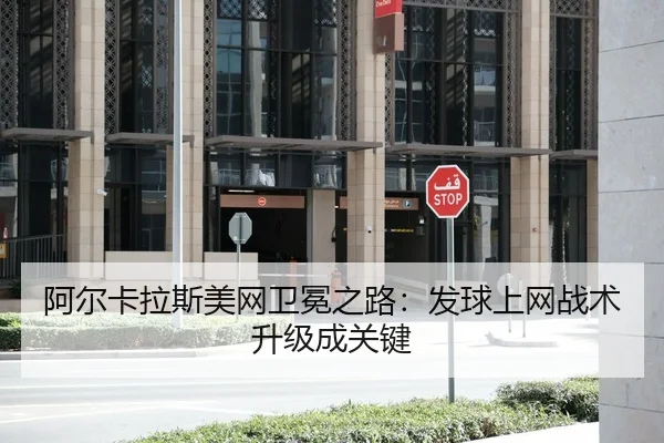 阿尔卡拉斯美网卫冕之路：发球上网战术升级成关键
