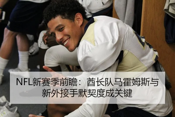 NFL新赛季前瞻：酋长队马霍姆斯与新外接手默契度成关键
