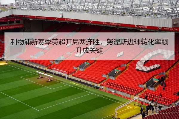 利物浦新赛季英超开局两连胜，努涅斯进球转化率飙升成关键