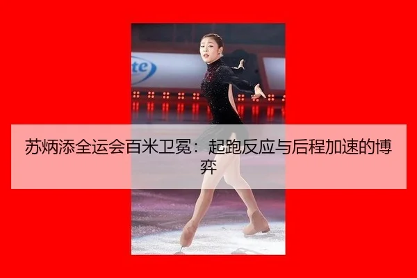 苏炳添全运会百米卫冕：起跑反应与后程加速的博弈