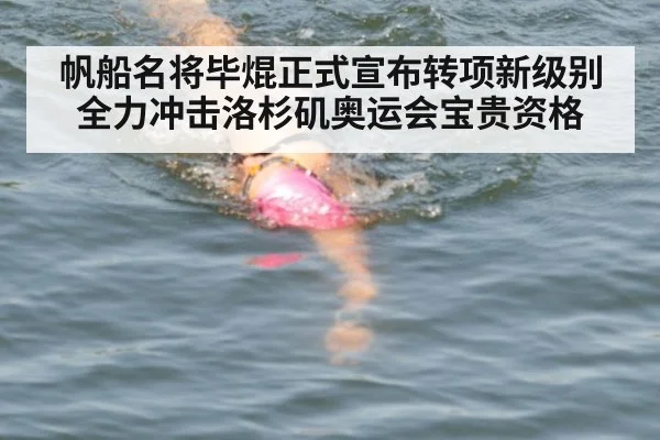 帆船名将毕焜正式宣布转项新级别 全力冲击洛杉矶奥运会宝贵资格