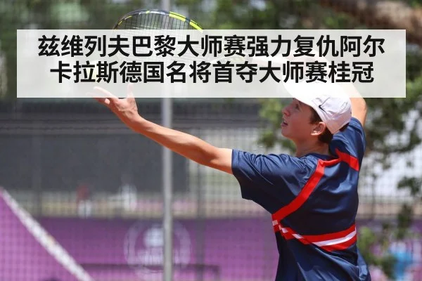 兹维列夫巴黎大师赛强力复仇阿尔卡拉斯德国名将首夺大师赛桂冠